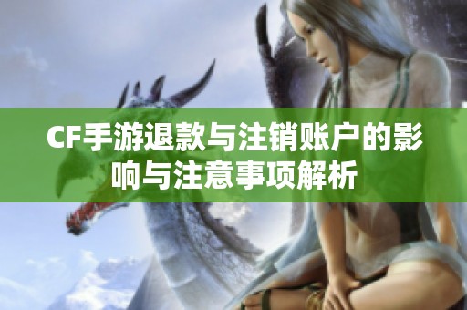 CF手游退款与注销账户的影响与注意事项解析