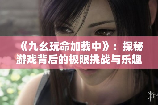 《九幺玩命加载中》：探秘游戏背后的极限挑战与乐趣