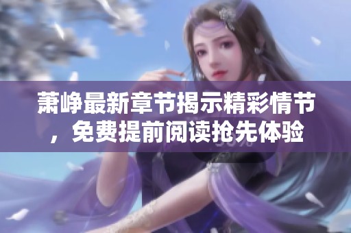 萧峥最新章节揭示精彩情节，免费提前阅读抢先体验