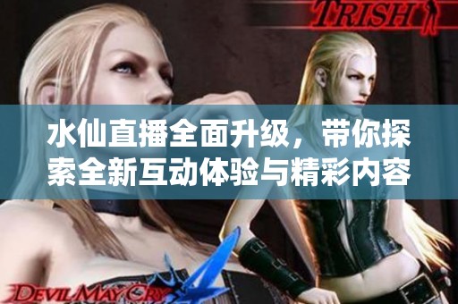 水仙直播全面升级，带你探索全新互动体验与精彩内容