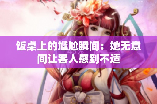 饭桌上的尴尬瞬间：她无意间让客人感到不适