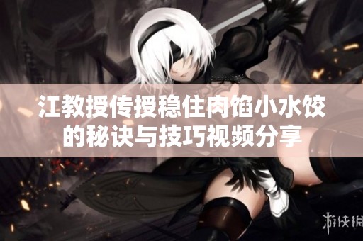 江教授传授稳住肉馅小水饺的秘诀与技巧视频分享