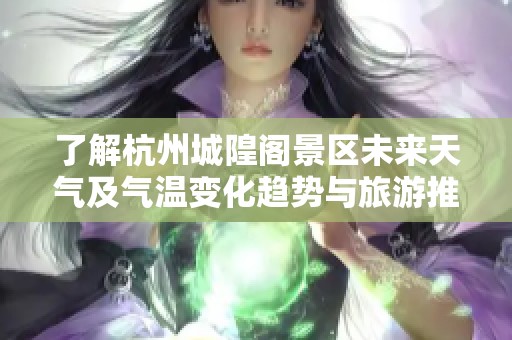 了解杭州城隍阁景区未来天气及气温变化趋势与旅游推荐指数