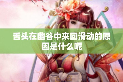 舌头在幽谷中来回滑动的原因是什么呢