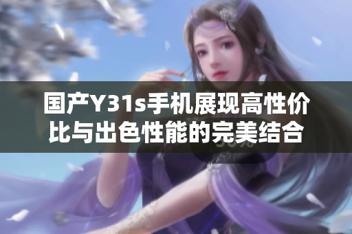 国产Y31s手机展现高性价比与出色性能的完美结合