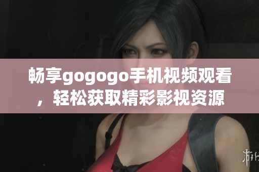 畅享gogogo手机视频观看，轻松获取精彩影视资源