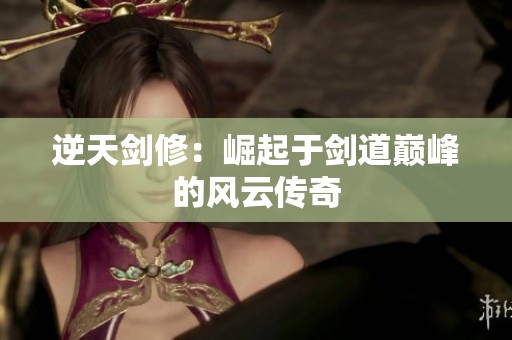 逆天剑修：崛起于剑道巅峰的风云传奇