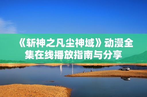 《斩神之凡尘神域》动漫全集在线播放指南与分享
