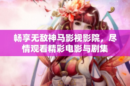 畅享无敌神马影视影院，尽情观看精彩电影与剧集