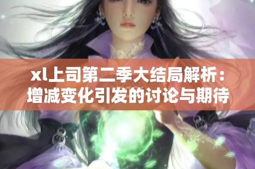 xl上司第二季大结局解析：增减变化引发的讨论与期待