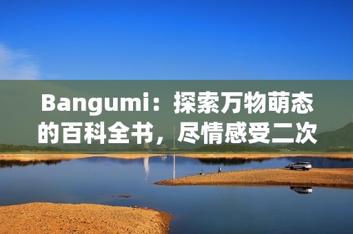 Bangumi：探索万物萌态的百科全书，尽情感受二次元魅力