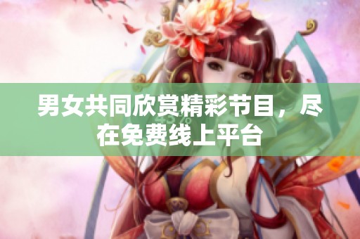 男女共同欣赏精彩节目，尽在免费线上平台