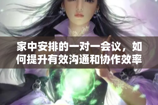 家中安排的一对一会议，如何提升有效沟通和协作效率