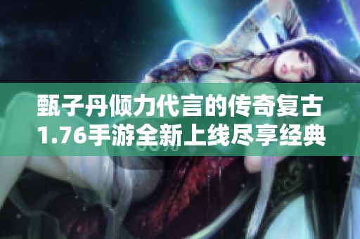 甄子丹倾力代言的传奇复古1.76手游全新上线尽享经典体验