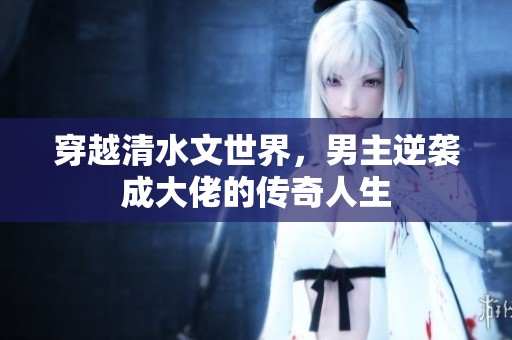穿越清水文世界，男主逆袭成大佬的传奇人生