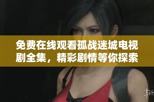 免费在线观看孤战迷城电视剧全集，精彩剧情等你探索