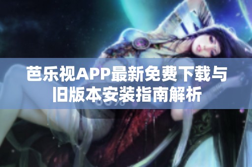 芭乐视APP最新免费下载与旧版本安装指南解析