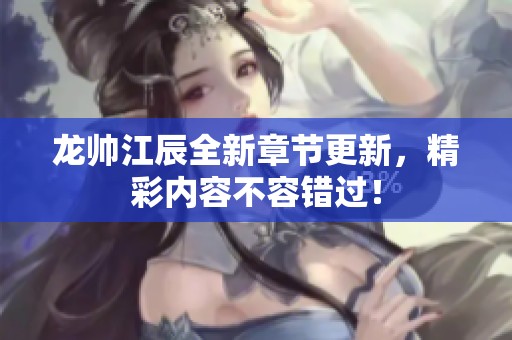 龙帅江辰全新章节更新，精彩内容不容错过！