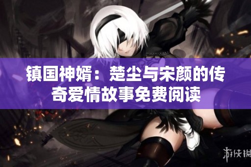 镇国神婿：楚尘与宋颜的传奇爱情故事免费阅读