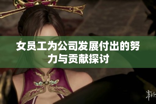 女员工为公司发展付出的努力与贡献探讨