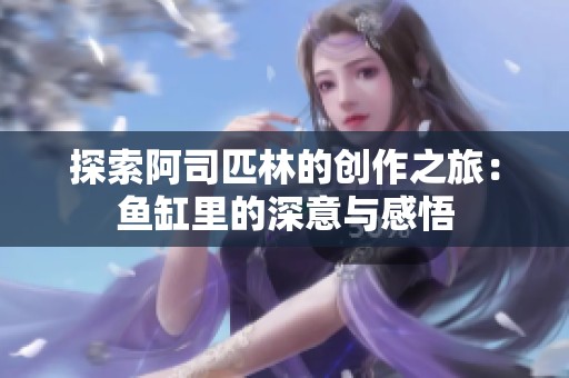 探索阿司匹林的创作之旅：鱼缸里的深意与感悟