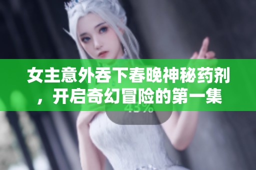 女主意外吞下春晚神秘药剂，开启奇幻冒险的第一集