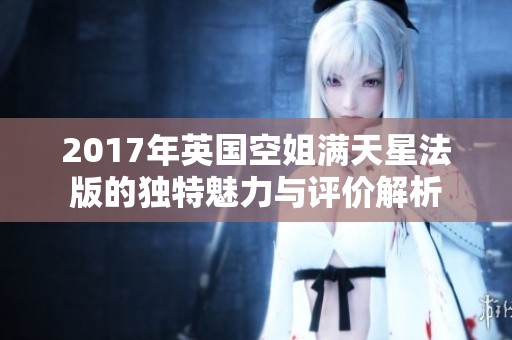 2017年英国空姐满天星法版的独特魅力与评价解析