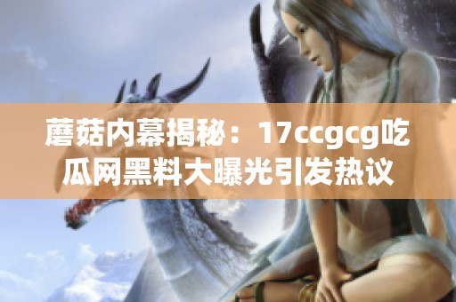 蘑菇内幕揭秘：17ccgcg吃瓜网黑料大曝光引发热议