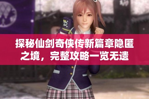 探秘仙剑奇侠传新篇章隐匿之境，完整攻略一览无遗