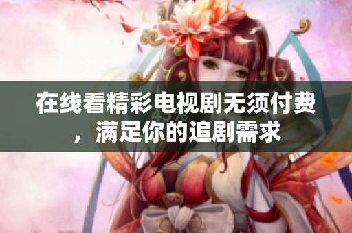 在线看精彩电视剧无须付费，满足你的追剧需求