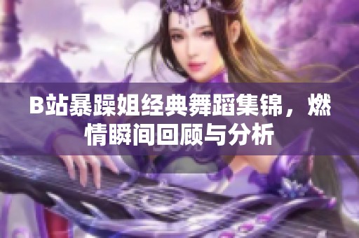 B站暴躁姐经典舞蹈集锦，燃情瞬间回顾与分析