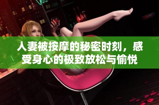 人妻被按摩的秘密时刻，感受身心的极致放松与愉悦