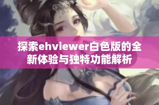 探索ehviewer白色版的全新体验与独特功能解析