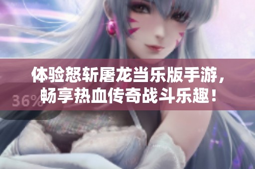 体验怒斩屠龙当乐版手游，畅享热血传奇战斗乐趣！