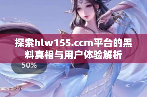 探索hlw155.ccm平台的黑料真相与用户体验解析