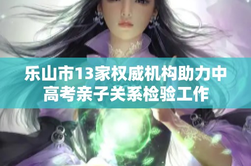乐山市13家权威机构助力中高考亲子关系检验工作