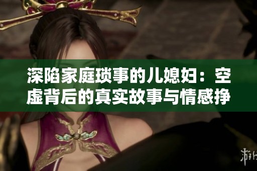 深陷家庭琐事的儿媳妇：空虚背后的真实故事与情感挣扎