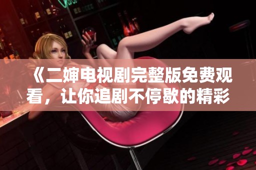 《二婶电视剧完整版免费观看，让你追剧不停歇的精彩故事》