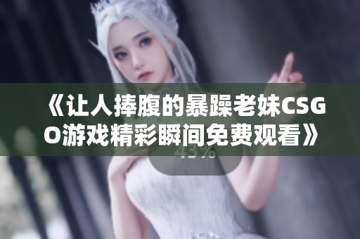 《让人捧腹的暴躁老妹CSGO游戏精彩瞬间免费观看》