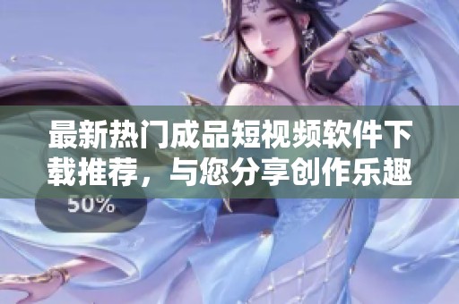 最新热门成品短视频软件下载推荐，与您分享创作乐趣！