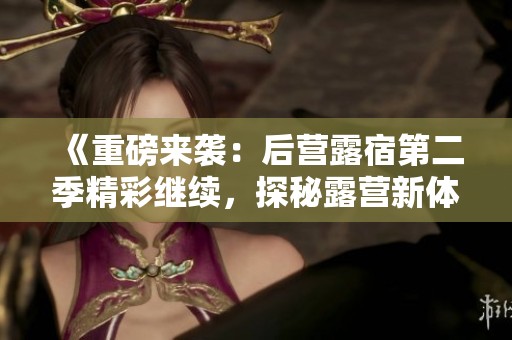 《重磅来袭：后营露宿第二季精彩继续，探秘露营新体验》