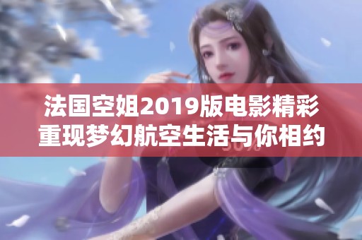 法国空姐2019版电影精彩重现梦幻航空生活与你相约