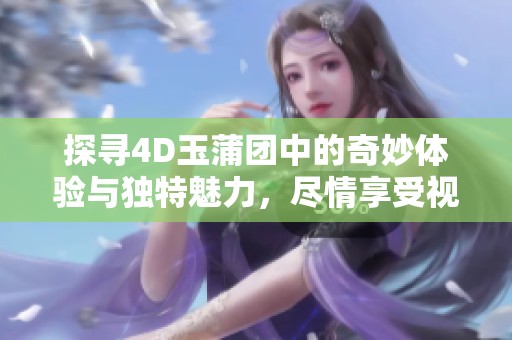 探寻4D玉蒲团中的奇妙体验与独特魅力，尽情享受视觉盛宴
