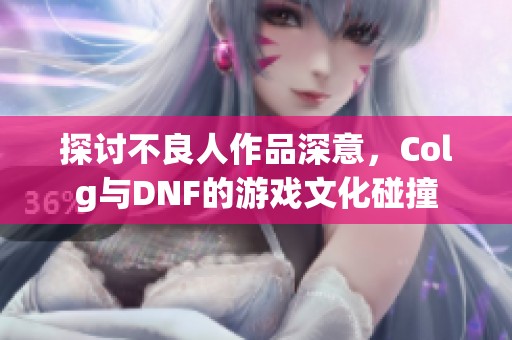 探讨不良人作品深意，Colg与DNF的游戏文化碰撞
