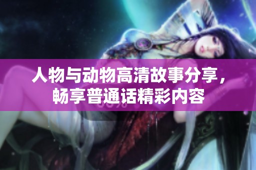 人物与动物高清故事分享，畅享普通话精彩内容
