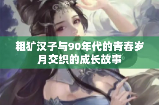 粗犷汉子与90年代的青春岁月交织的成长故事