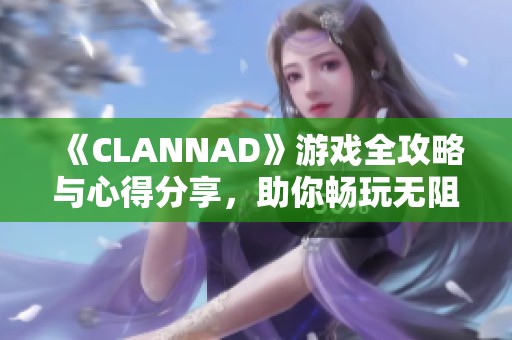 《CLANNAD》游戏全攻略与心得分享，助你畅玩无阻