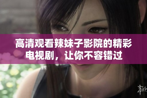 高清观看辣妹子影院的精彩电视剧，让你不容错过
