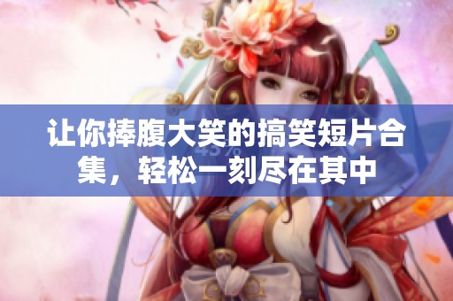 让你捧腹大笑的搞笑短片合集，轻松一刻尽在其中