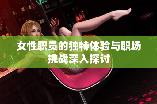 女性职员的独特体验与职场挑战深入探讨